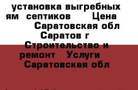 установка выгребных ям, септиков... › Цена ­ 27 000 - Саратовская обл., Саратов г. Строительство и ремонт » Услуги   . Саратовская обл.